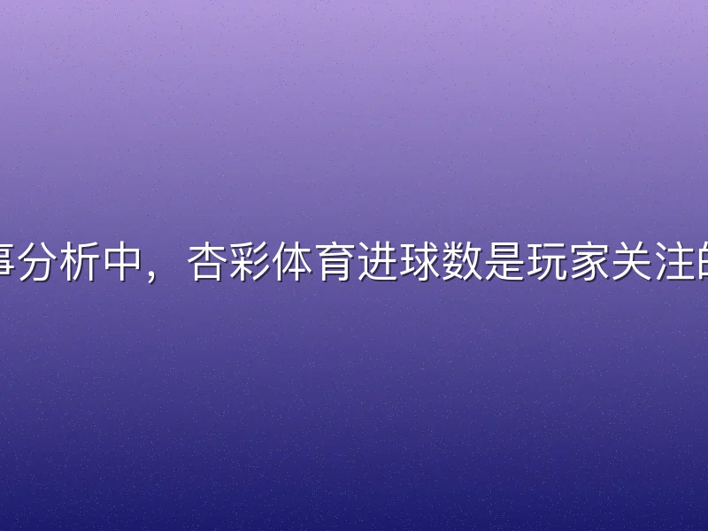 在体育赛事分析中，杏彩体育进球数是玩家关注的核心指标